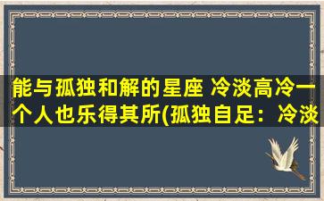 能与孤独和解的星座 冷淡高冷一个人也乐得其所(孤独自足：冷淡高冷星座揽天下)